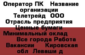 Оператор ПК › Название организации ­ Телетрейд, ООО › Отрасль предприятия ­ Ценные бумаги › Минимальный оклад ­ 40 000 - Все города Работа » Вакансии   . Кировская обл.,Леваши д.